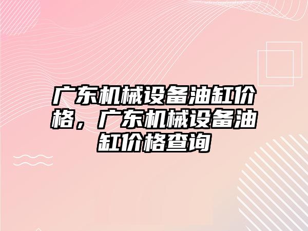 廣東機械設(shè)備油缸價格，廣東機械設(shè)備油缸價格查詢