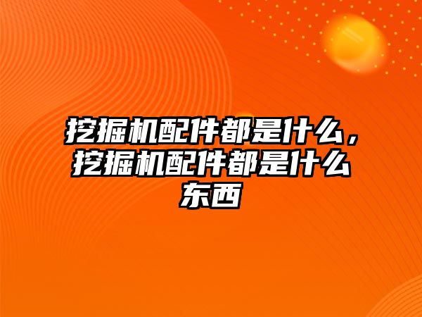 挖掘機配件都是什么，挖掘機配件都是什么東西