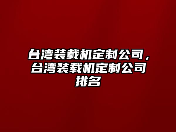 臺灣裝載機(jī)定制公司，臺灣裝載機(jī)定制公司排名