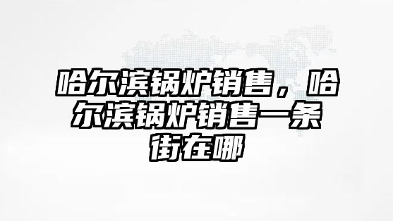 哈爾濱鍋爐銷售，哈爾濱鍋爐銷售一條街在哪