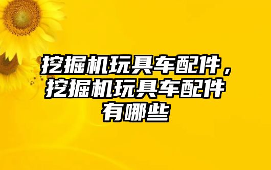 挖掘機玩具車配件，挖掘機玩具車配件有哪些