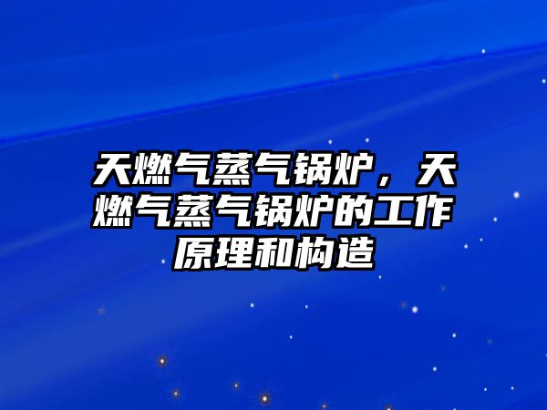 天燃?xì)庹魵忮仩t，天燃?xì)庹魵忮仩t的工作原理和構(gòu)造