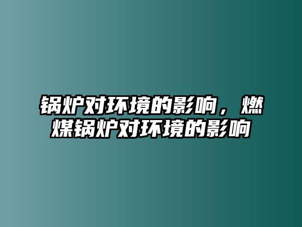 鍋爐對環(huán)境的影響，燃煤鍋爐對環(huán)境的影響