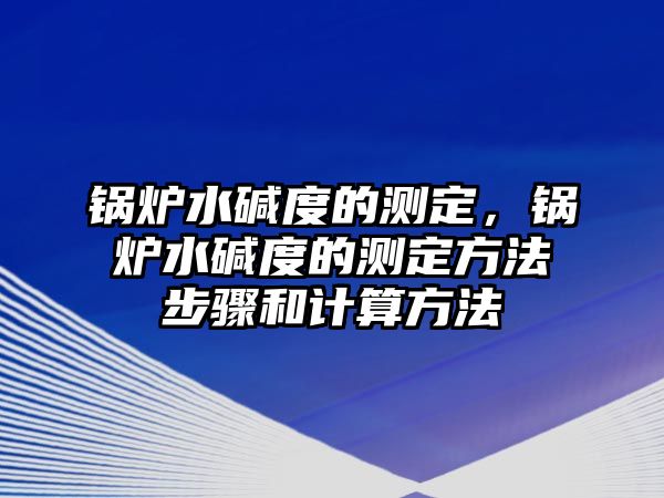 鍋爐水堿度的測定，鍋爐水堿度的測定方法步驟和計(jì)算方法