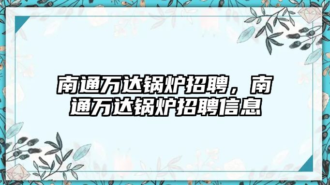 南通萬(wàn)達(dá)鍋爐招聘，南通萬(wàn)達(dá)鍋爐招聘信息