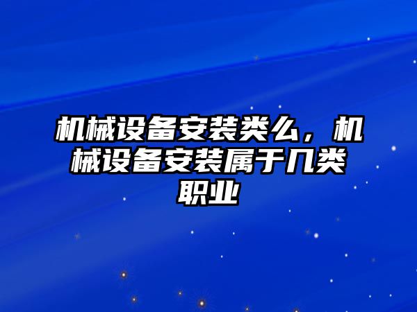 機械設備安裝類么，機械設備安裝屬于幾類職業(yè)