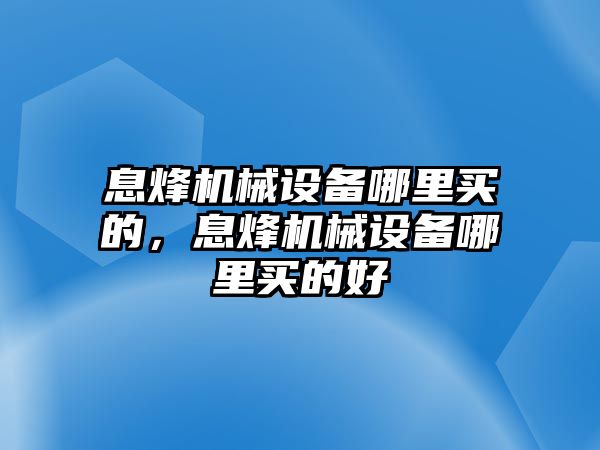 息烽機械設備哪里買的，息烽機械設備哪里買的好