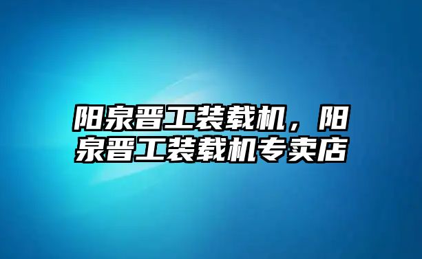 陽泉晉工裝載機(jī)，陽泉晉工裝載機(jī)專賣店