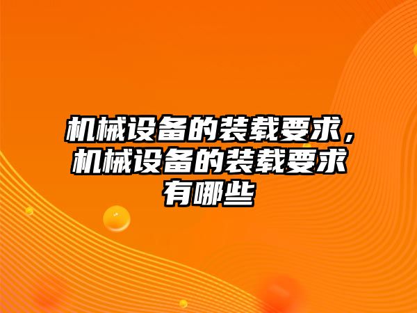 機械設(shè)備的裝載要求，機械設(shè)備的裝載要求有哪些