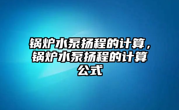 鍋爐水泵揚程的計算，鍋爐水泵揚程的計算公式