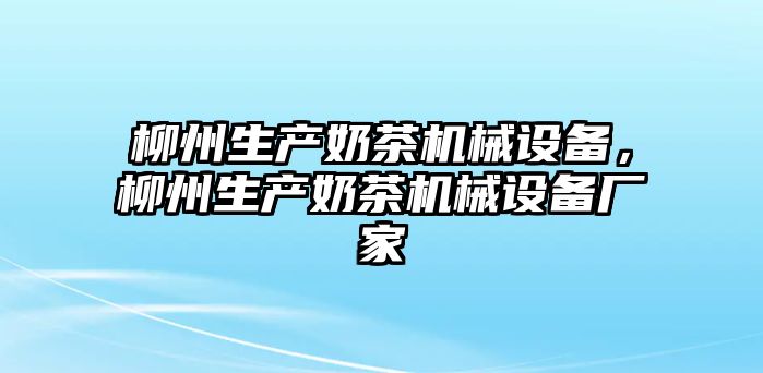 柳州生產(chǎn)奶茶機械設(shè)備，柳州生產(chǎn)奶茶機械設(shè)備廠家