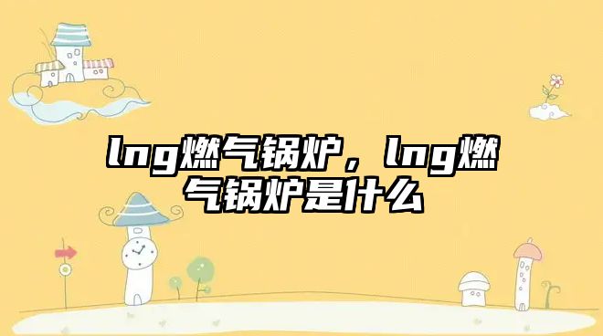 lng燃氣鍋爐，lng燃氣鍋爐是什么