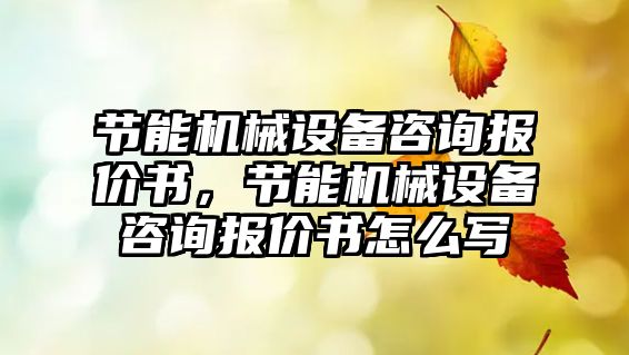 節(jié)能機械設備咨詢報價書，節(jié)能機械設備咨詢報價書怎么寫