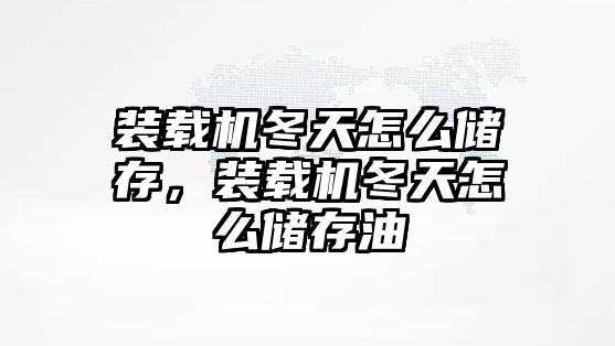 裝載機(jī)冬天怎么儲存，裝載機(jī)冬天怎么儲存油