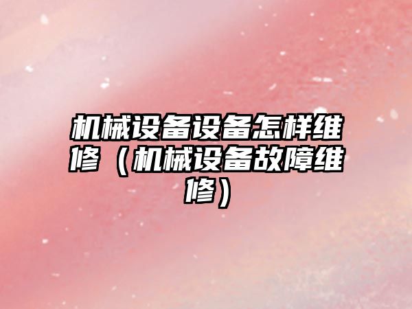 機械設備設備怎樣維修（機械設備故障維修）