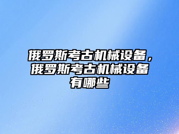 俄羅斯考古機械設備，俄羅斯考古機械設備有哪些