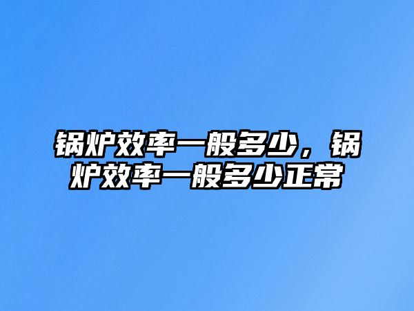 鍋爐效率一般多少，鍋爐效率一般多少正常