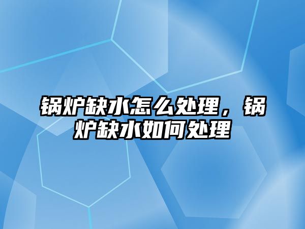 鍋爐缺水怎么處理，鍋爐缺水如何處理