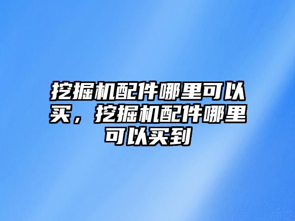 挖掘機配件哪里可以買，挖掘機配件哪里可以買到