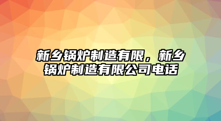 新鄉(xiāng)鍋爐制造有限，新鄉(xiāng)鍋爐制造有限公司電話