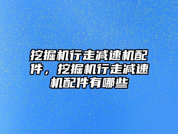 挖掘機行走減速機配件，挖掘機行走減速機配件有哪些