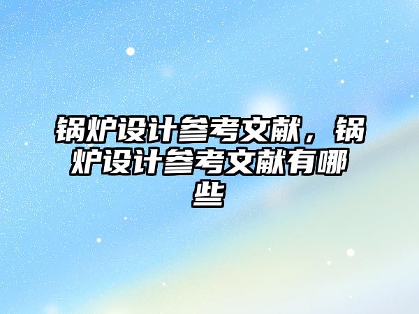 鍋爐設(shè)計參考文獻，鍋爐設(shè)計參考文獻有哪些