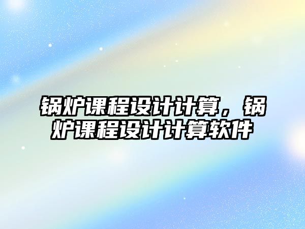 鍋爐課程設(shè)計計算，鍋爐課程設(shè)計計算軟件