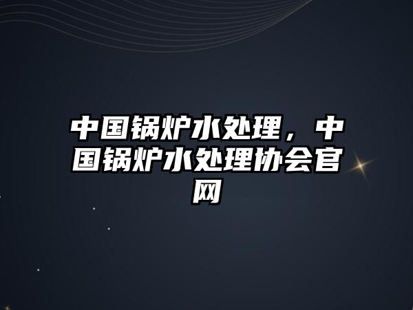 中國鍋爐水處理，中國鍋爐水處理協(xié)會官網(wǎng)