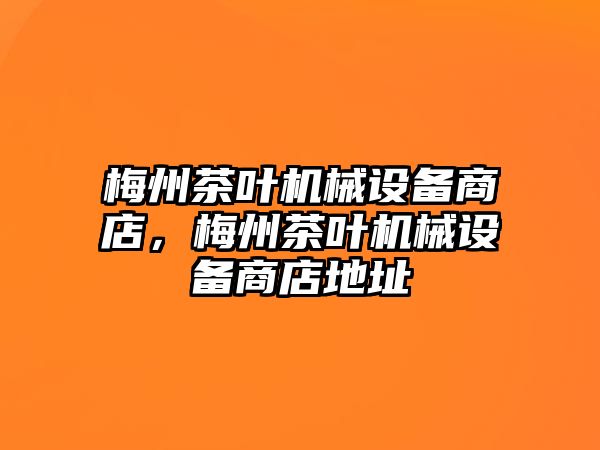 梅州茶葉機械設備商店，梅州茶葉機械設備商店地址