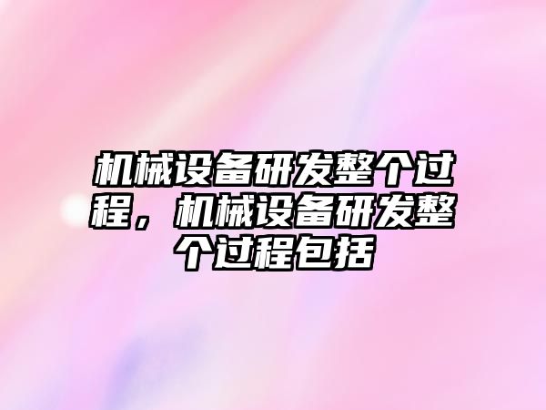 機(jī)械設(shè)備研發(fā)整個(gè)過程，機(jī)械設(shè)備研發(fā)整個(gè)過程包括