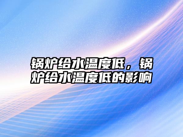 鍋爐給水溫度低，鍋爐給水溫度低的影響