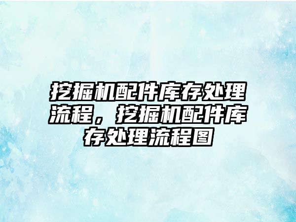 挖掘機配件庫存處理流程，挖掘機配件庫存處理流程圖