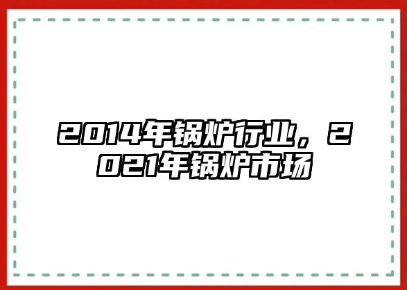 2014年鍋爐行業(yè)，2021年鍋爐市場(chǎng)