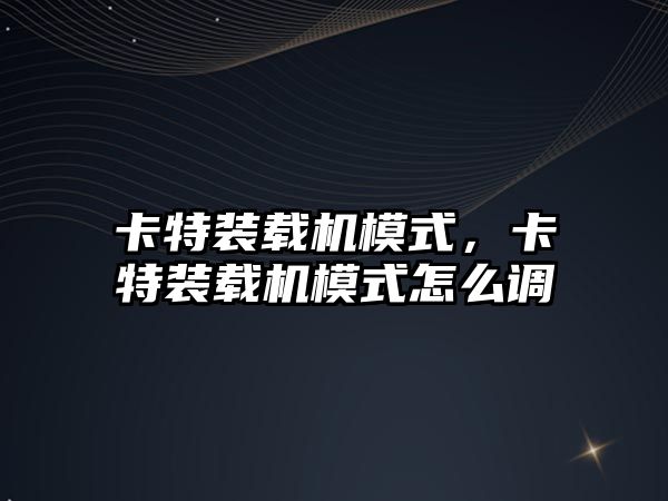 卡特裝載機模式，卡特裝載機模式怎么調(diào)