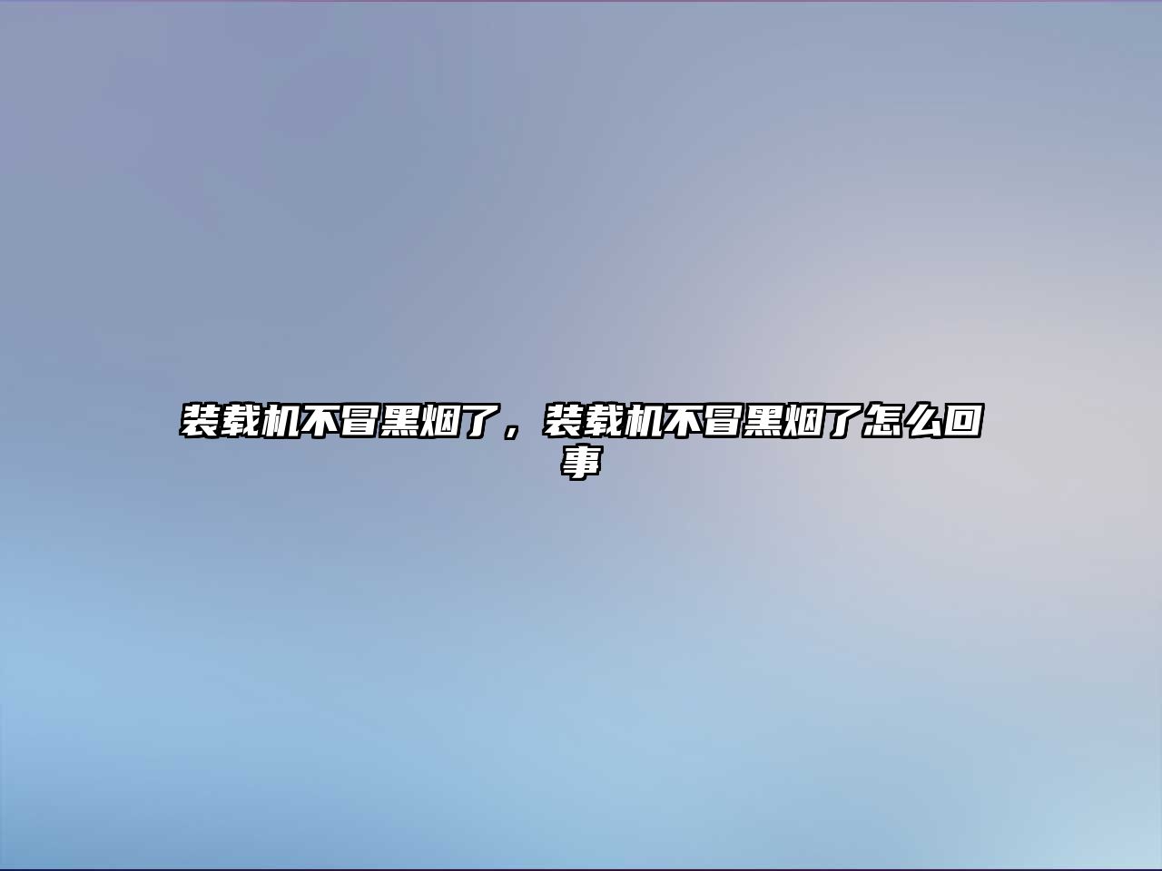 裝載機不冒黑煙了，裝載機不冒黑煙了怎么回事