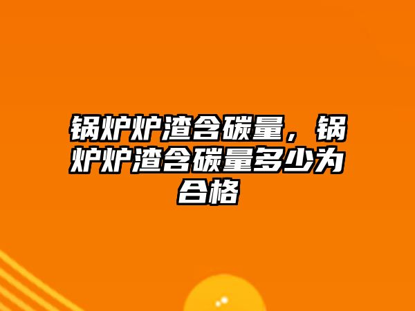 鍋爐爐渣含碳量，鍋爐爐渣含碳量多少為合格