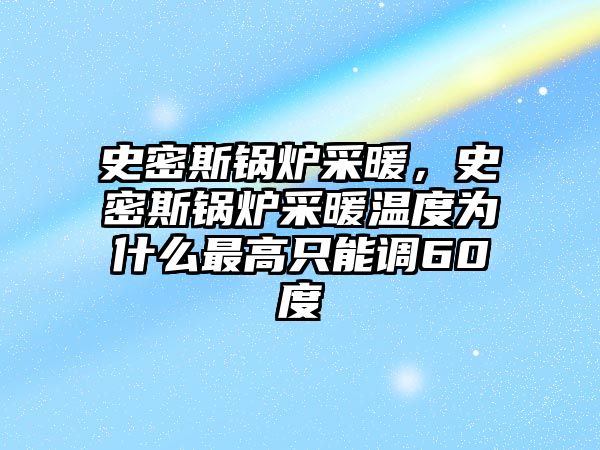 史密斯鍋爐采暖，史密斯鍋爐采暖溫度為什么最高只能調(diào)60度