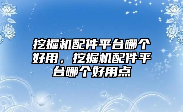 挖掘機配件平臺哪個好用，挖掘機配件平臺哪個好用點