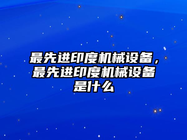 最先進印度機械設(shè)備，最先進印度機械設(shè)備是什么