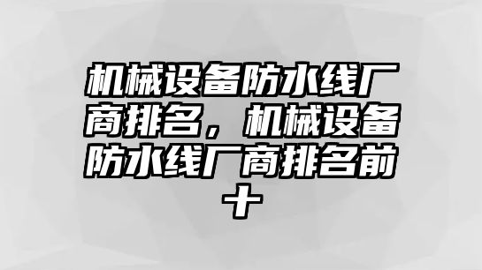 機(jī)械設(shè)備防水線廠商排名，機(jī)械設(shè)備防水線廠商排名前十