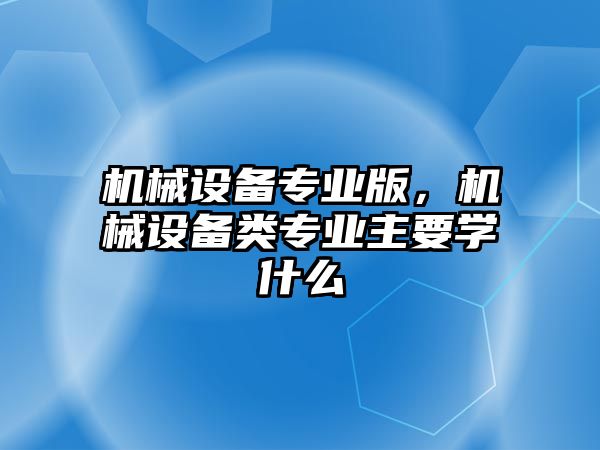 機(jī)械設(shè)備專業(yè)版，機(jī)械設(shè)備類專業(yè)主要學(xué)什么