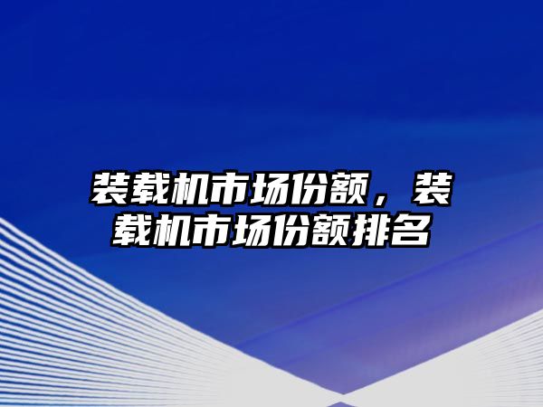 裝載機市場份額，裝載機市場份額排名