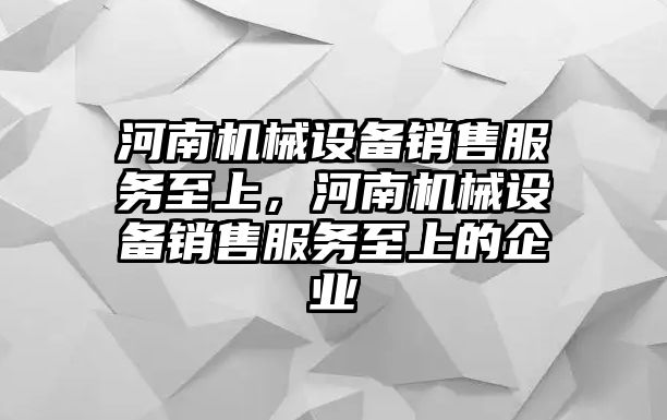 河南機械設(shè)備銷售服務(wù)至上，河南機械設(shè)備銷售服務(wù)至上的企業(yè)