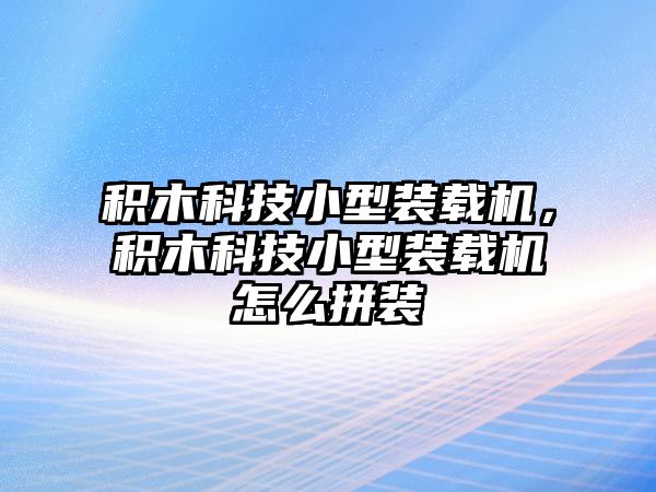 積木科技小型裝載機，積木科技小型裝載機怎么拼裝