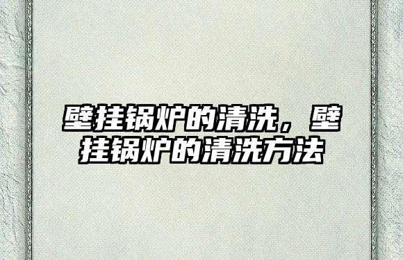 壁掛鍋爐的清洗，壁掛鍋爐的清洗方法