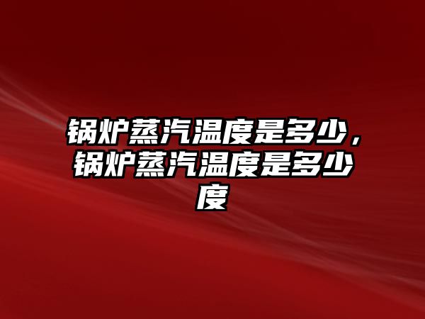 鍋爐蒸汽溫度是多少，鍋爐蒸汽溫度是多少度