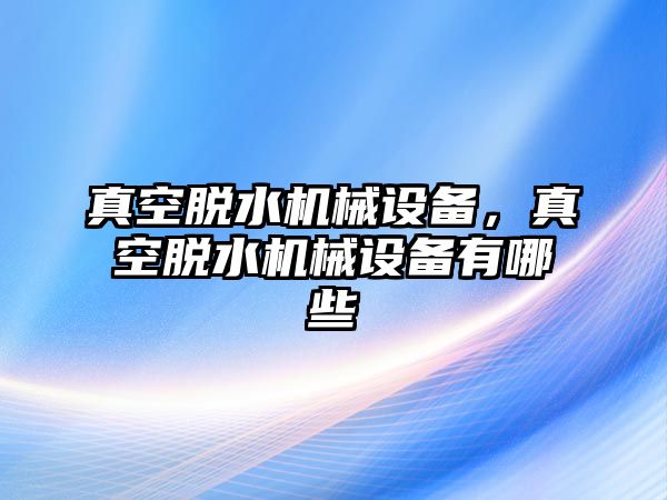 真空脫水機(jī)械設(shè)備，真空脫水機(jī)械設(shè)備有哪些