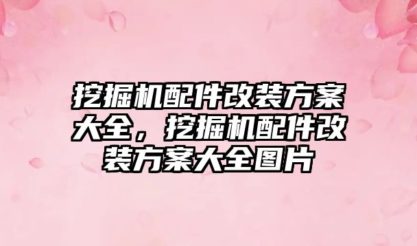 挖掘機配件改裝方案大全，挖掘機配件改裝方案大全圖片