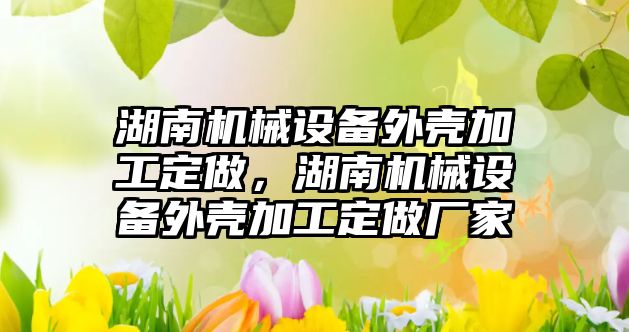 湖南機械設(shè)備外殼加工定做，湖南機械設(shè)備外殼加工定做廠家