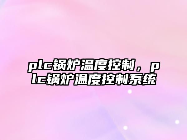 plc鍋爐溫度控制，plc鍋爐溫度控制系統(tǒng)